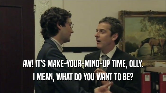 AW! IT'S MAKE-YOUR-MIND-UP TIME, OLLY. I MEAN, WHAT DO YOU WANT TO BE? 