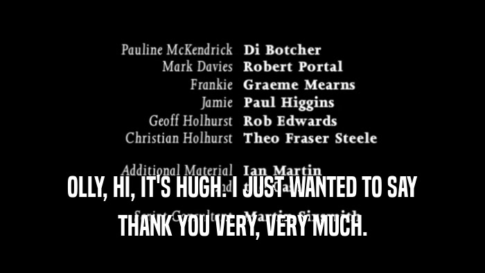 OLLY, HI, IT'S HUGH. I JUST WANTED TO SAY THANK YOU VERY, VERY MUCH. 