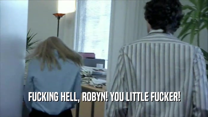 FUCKING HELL, ROBYN! YOU LITTLE FUCKER!  