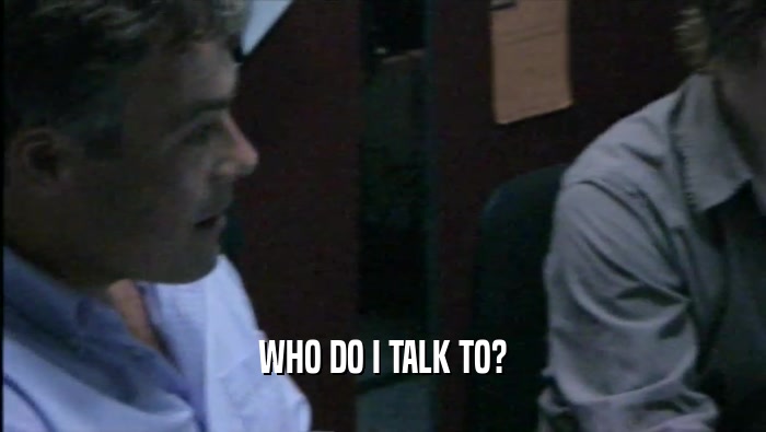 WHO DO I TALK TO?  