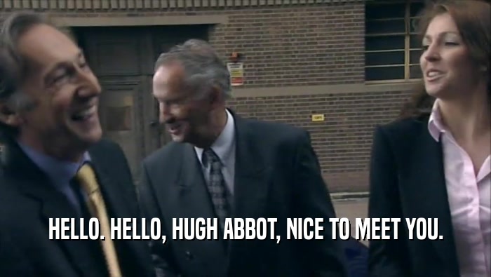 HELLO. HELLO, HUGH ABBOT, NICE TO MEET YOU.  