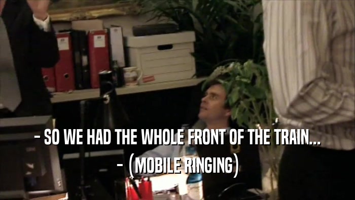 - SO WE HAD THE WHOLE FRONT OF THE TRAIN... - (MOBILE RINGING) 