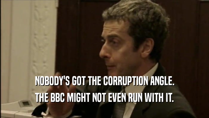 NOBODY'S GOT THE CORRUPTION ANGLE. THE BBC MIGHT NOT EVEN RUN WITH IT. 