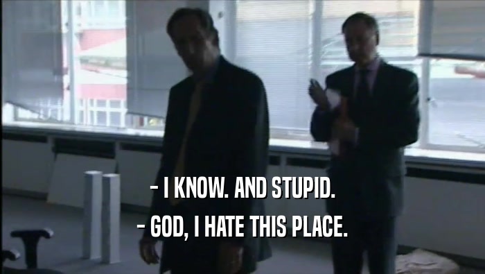 - I KNOW. AND STUPID. - GOD, I HATE THIS PLACE. 