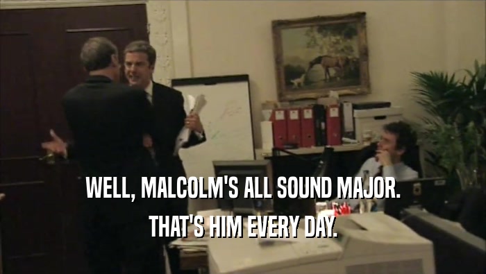 WELL, MALCOLM'S ALL SOUND MAJOR. THAT'S HIM EVERY DAY. 