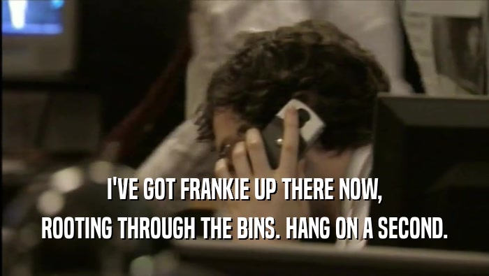 I'VE GOT FRANKIE UP THERE NOW, ROOTING THROUGH THE BINS. HANG ON A SECOND. 