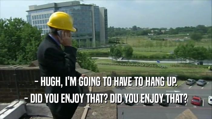 - HUGH, I'M GOING TO HAVE TO HANG UP. - DID YOU ENJOY THAT? DID YOU ENJOY THAT? 