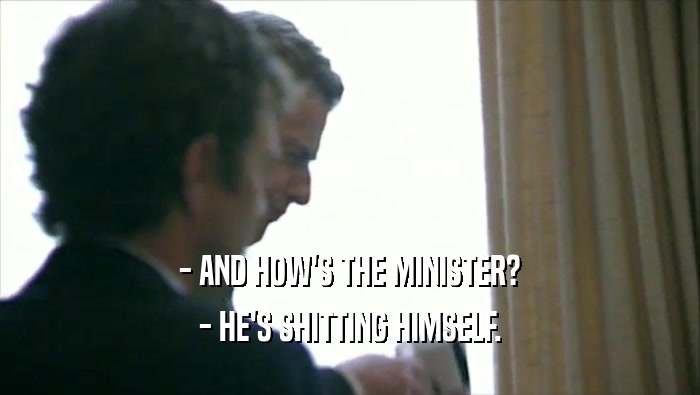 - AND HOW'S THE MINISTER? - HE'S SHITTING HIMSELF. 