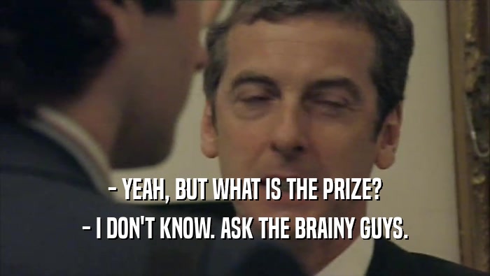 - YEAH, BUT WHAT IS THE PRIZE? - I DON'T KNOW. ASK THE BRAINY GUYS. 