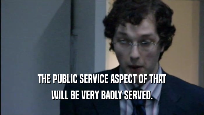 THE PUBLIC SERVICE ASPECT OF THAT WILL BE VERY BADLY SERVED. 