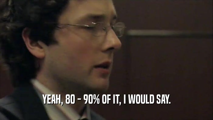 YEAH, 80 - 90% OF IT, I WOULD SAY.  