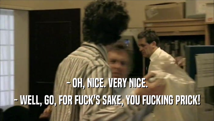 - OH, NICE. VERY NICE. - WELL, GO, FOR FUCK'S SAKE, YOU FUCKING PRICK! 