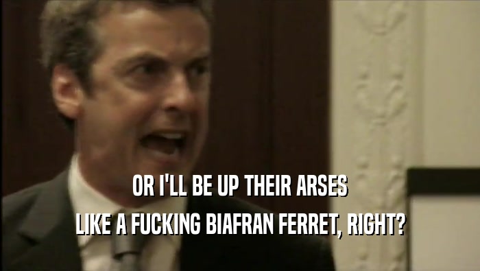 OR I'LL BE UP THEIR ARSES LIKE A FUCKING BIAFRAN FERRET, RIGHT? 