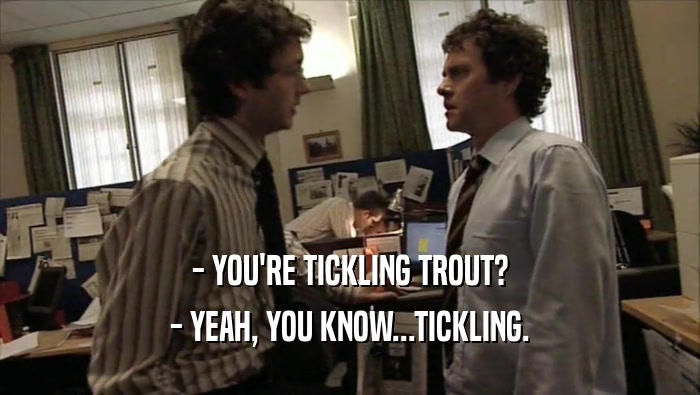 - YOU'RE TICKLING TROUT? - YEAH, YOU KNOW...TICKLING. 