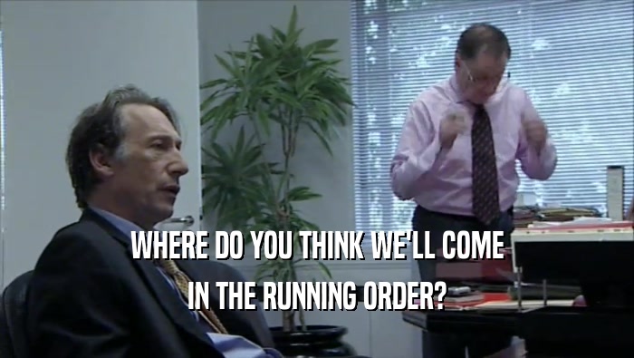 WHERE DO YOU THINK WE'LL COME IN THE RUNNING ORDER? 