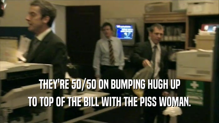 THEY'RE 50/50 ON BUMPING HUGH UP TO TOP OF THE BILL WITH THE PISS WOMAN. 