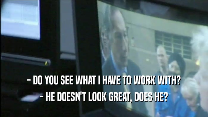 - DO YOU SEE WHAT I HAVE TO WORK WITH? - HE DOESN'T LOOK GREAT, DOES HE? 