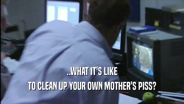 ..WHAT IT'S LIKE TO CLEAN UP YOUR OWN MOTHER'S PISS? 