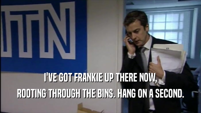 I'VE GOT FRANKIE UP THERE NOW, ROOTING THROUGH THE BINS. HANG ON A SECOND. 