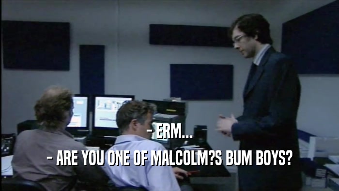 - ERM... - ARE YOU ONE OF MALCOLM?S BUM BOYS? 