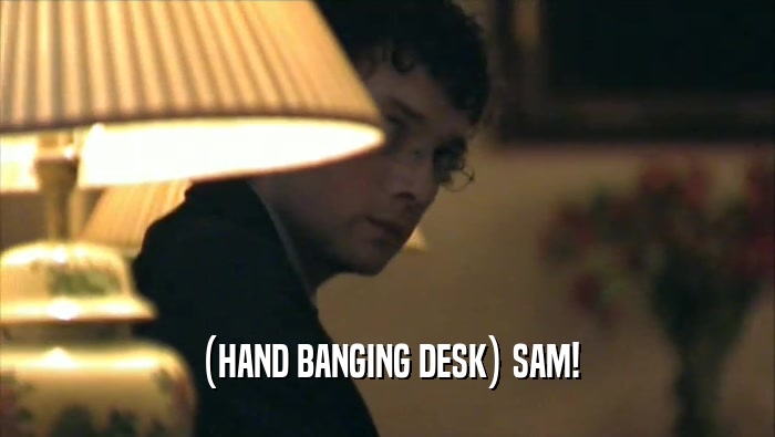 (HAND BANGING DESK) SAM!  