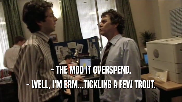- THE MOD IT OVERSPEND. - WELL, I'M ERM...TICKLING A FEW TROUT. 