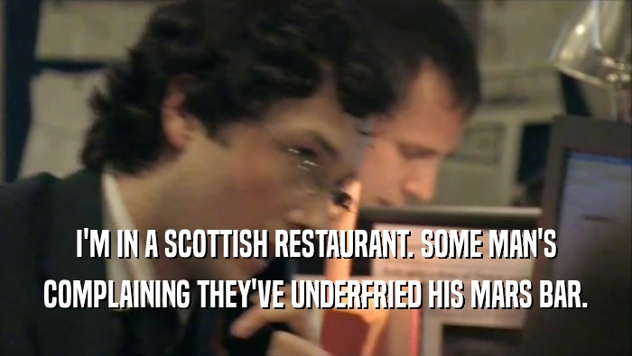 I'M IN A SCOTTISH RESTAURANT. SOME MAN'S COMPLAINING THEY'VE UNDERFRIED HIS MARS BAR. 