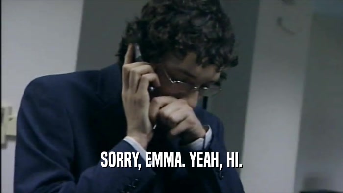 SORRY, EMMA. YEAH, HI.  