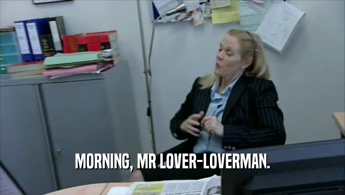 MORNING, MR LOVER-LOVERMAN.  