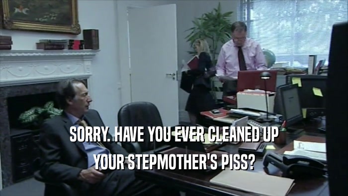 SORRY. HAVE YOU EVER CLEANED UP YOUR STEPMOTHER'S PISS? 