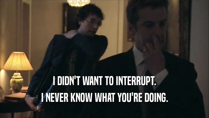 I DIDN'T WANT TO INTERRUPT. I NEVER KNOW WHAT YOU'RE DOING. 