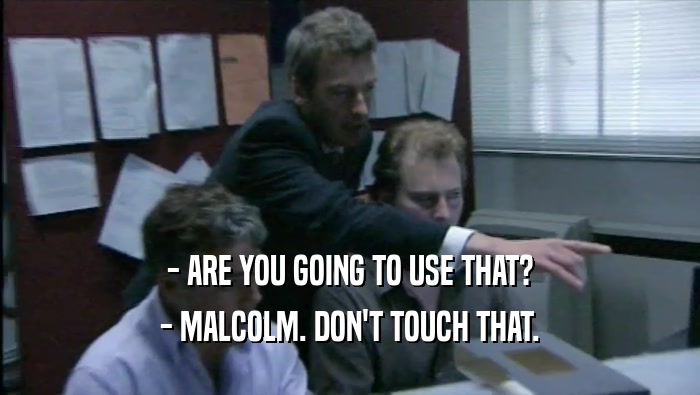 - ARE YOU GOING TO USE THAT? - MALCOLM. DON'T TOUCH THAT. 