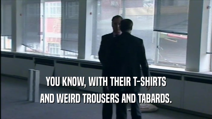 YOU KNOW, WITH THEIR T-SHIRTS AND WEIRD TROUSERS AND TABARDS. 