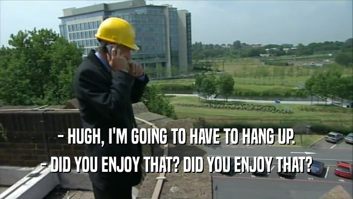 - HUGH, I'M GOING TO HAVE TO HANG UP. - DID YOU ENJOY THAT? DID YOU ENJOY THAT? 