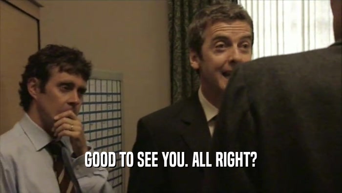 GOOD TO SEE YOU. ALL RIGHT?  