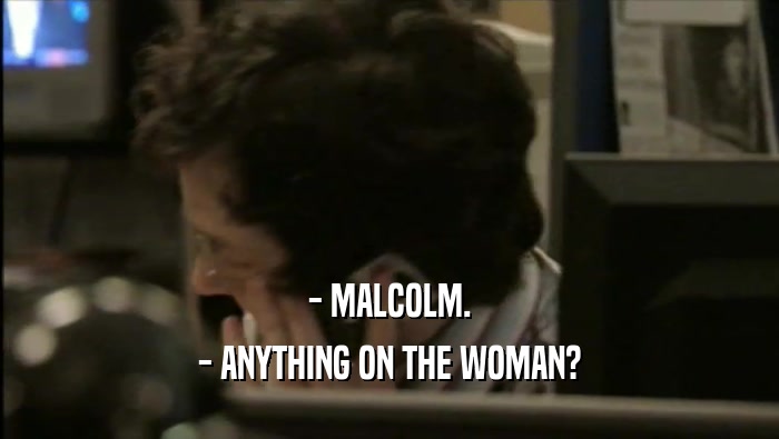 - MALCOLM. - ANYTHING ON THE WOMAN? 