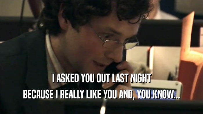 I ASKED YOU OUT LAST NIGHT
 BECAUSE I REALLY LIKE YOU AND, YOU KNOW...
 