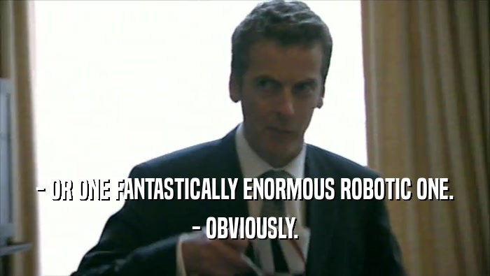 - OR ONE FANTASTICALLY ENORMOUS ROBOTIC ONE. - OBVIOUSLY. 