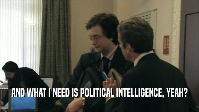 AND WHAT I NEED IS POLITICAL INTELLIGENCE, YEAH?  