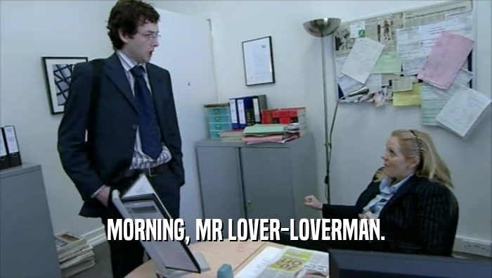 MORNING, MR LOVER-LOVERMAN.  