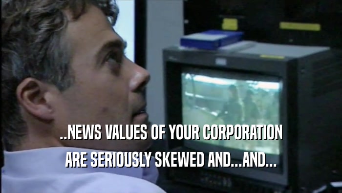..NEWS VALUES OF YOUR CORPORATION ARE SERIOUSLY SKEWED AND...AND... 