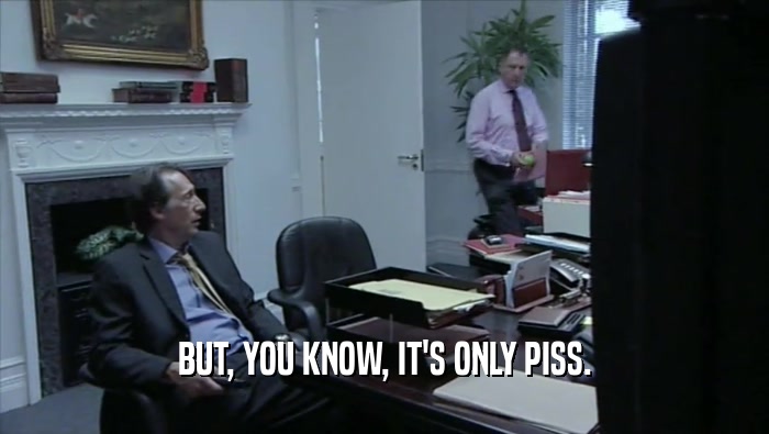 BUT, YOU KNOW, IT'S ONLY PISS.  