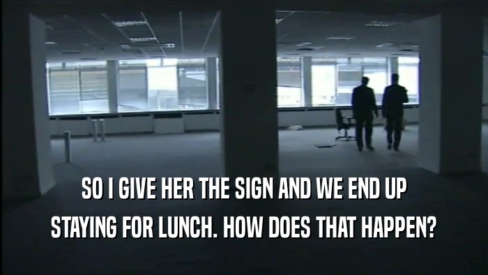 SO I GIVE HER THE SIGN AND WE END UP STAYING FOR LUNCH. HOW DOES THAT HAPPEN? 