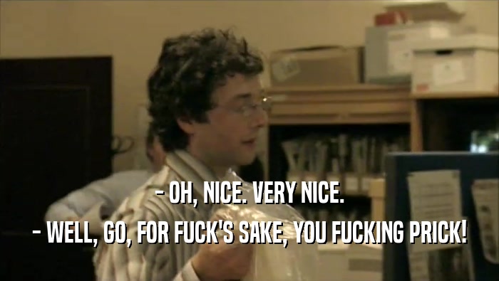 - OH, NICE. VERY NICE. - WELL, GO, FOR FUCK'S SAKE, YOU FUCKING PRICK! 