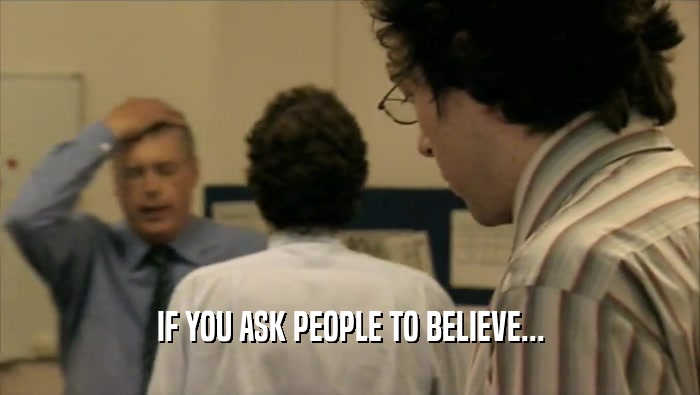 IF YOU ASK PEOPLE TO BELIEVE...  