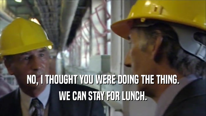 NO, I THOUGHT YOU WERE DOING THE THING. WE CAN STAY FOR LUNCH. 