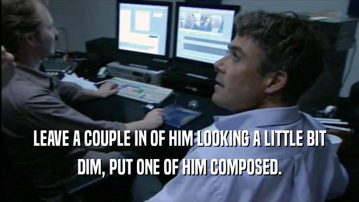 LEAVE A COUPLE IN OF HIM LOOKING A LITTLE BIT DIM, PUT ONE OF HIM COMPOSED. 