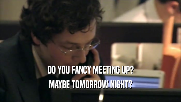 DO YOU FANCY MEETING UP? MAYBE TOMORROW NIGHT? 