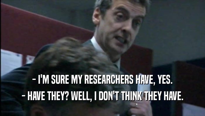 - I'M SURE MY RESEARCHERS HAVE, YES. - HAVE THEY? WELL, I DON'T THINK THEY HAVE. 