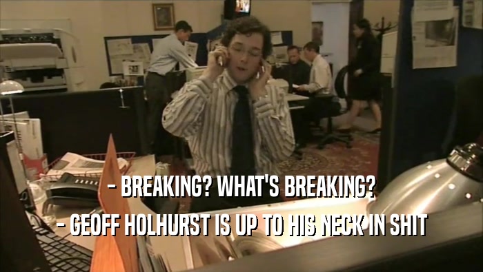 - BREAKING? WHAT'S BREAKING?
 - GEOFF HOLHURST IS UP TO HIS NECK IN SHIT
 